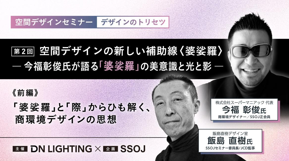 空間デザインセミナー｜デザインのトリセツ 空間デザインの新しい補助線〈婆娑羅〉 ― 今福彰俊氏が語る「婆娑羅」の美意識と光と影 ―《前編》